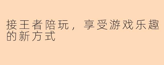 接王者陪玩，享受游戏乐趣的新方式