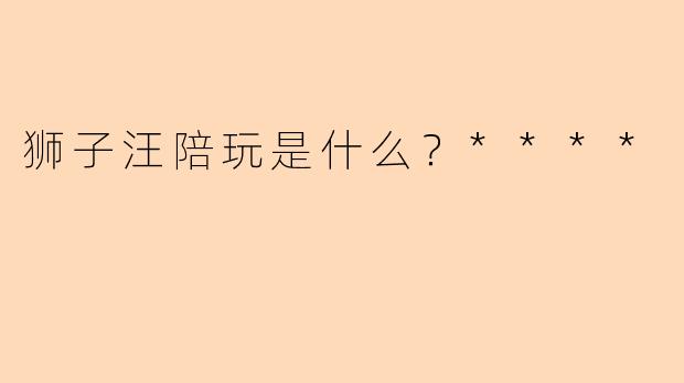 狮子汪陪玩是什么?****