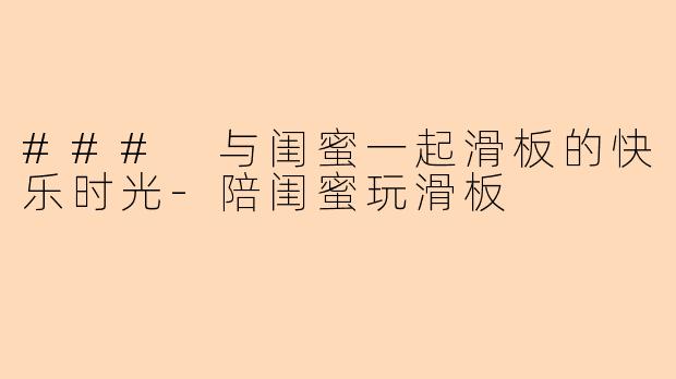 ### 与闺蜜一起滑板的快乐时光-陪闺蜜玩滑板
