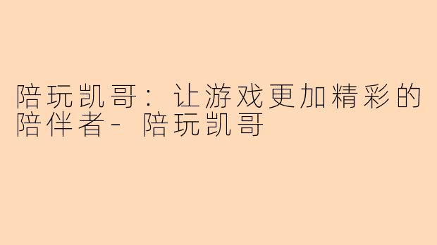 陪玩凯哥：让游戏更加精彩的陪伴者-陪玩凯哥
