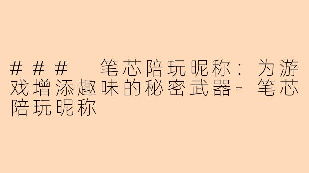 ### 笔芯陪玩昵称：为游戏增添趣味的秘密武器-笔芯陪玩昵称