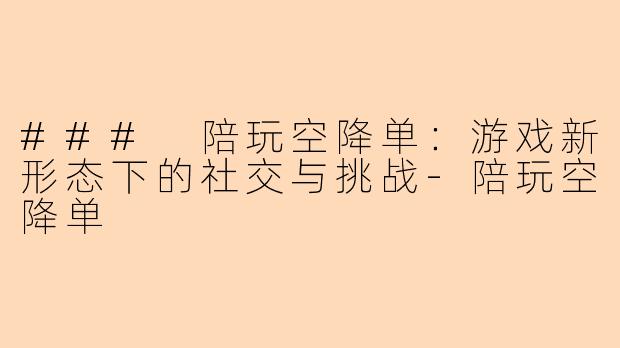 ### 陪玩空降单：游戏新形态下的社交与挑战-陪玩空降单