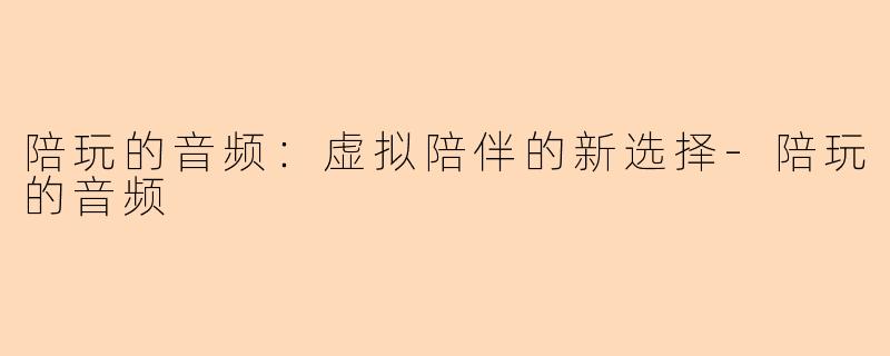 陪玩的音频：虚拟陪伴的新选择-陪玩的音频