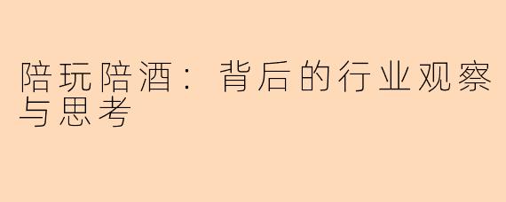 陪玩陪酒：背后的行业观察与思考