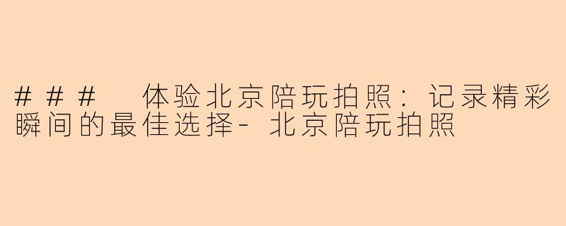 ### 体验北京陪玩拍照：记录精彩瞬间的最佳选择-北京陪玩拍照