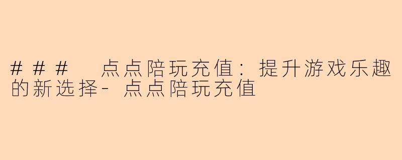 ### 点点陪玩充值：提升游戏乐趣的新选择-点点陪玩充值