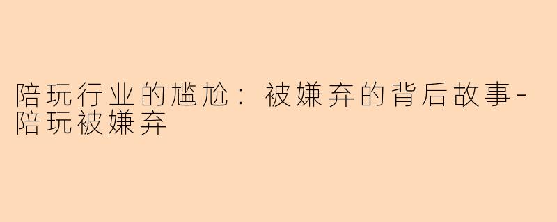 陪玩行业的尴尬：被嫌弃的背后故事-陪玩被嫌弃
