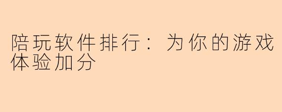 陪玩软件排行：为你的游戏体验加分