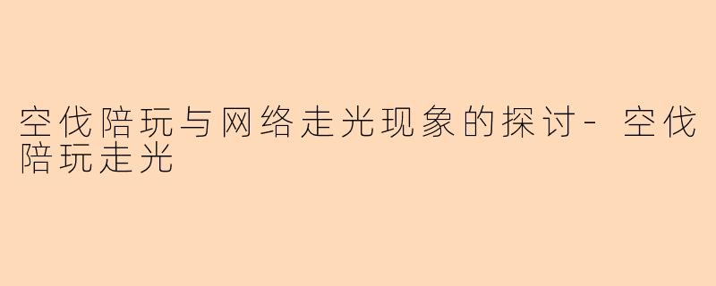 空伐陪玩与网络走光现象的探讨-空伐陪玩走光