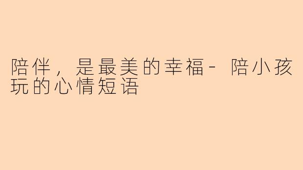 陪伴，是最美的幸福-陪小孩玩的心情短语