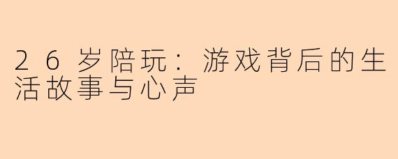 26岁陪玩：游戏背后的生活故事与心声