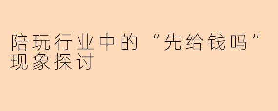 陪玩行业中的“先给钱吗”现象探讨