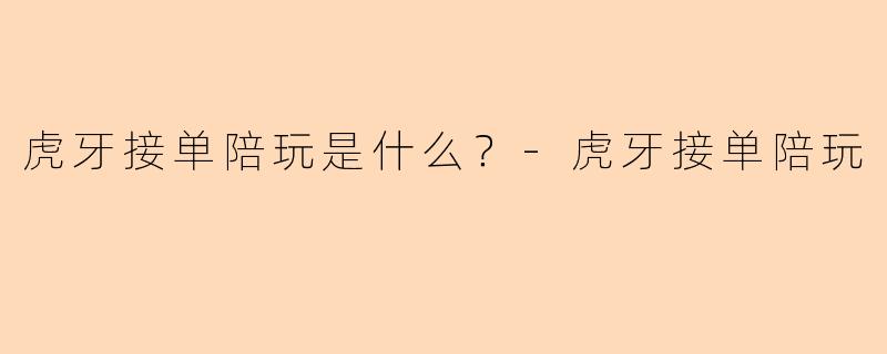 虎牙接单陪玩是什么？-虎牙接单陪玩