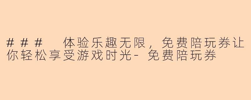### 体验乐趣无限，免费陪玩券让你轻松享受游戏时光-免费陪玩券