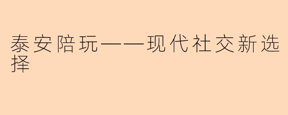 泰安陪玩——现代社交新选择