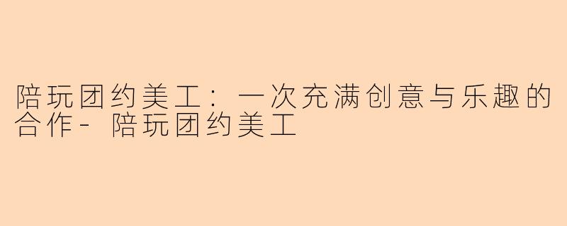 陪玩团约美工：一次充满创意与乐趣的合作-陪玩团约美工