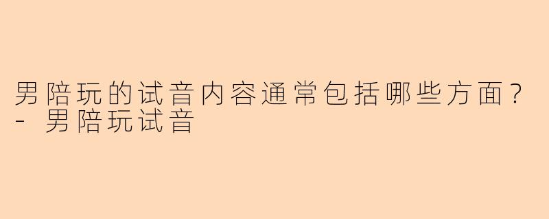 男陪玩的试音内容通常包括哪些方面？