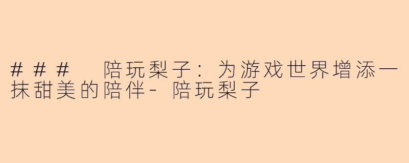 ### 陪玩梨子:为游戏世界增添一抹甜美的陪伴