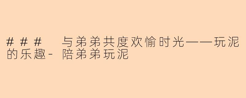 ### 与弟弟共度欢愉时光——玩泥的乐趣-陪弟弟玩泥