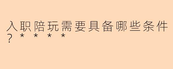 入职陪玩需要具备哪些条件?****