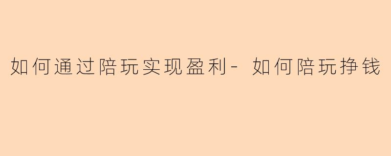 如何通过陪玩实现盈利-如何陪玩挣钱