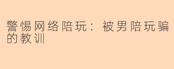 警惕网络陪玩：被男陪玩骗的教训