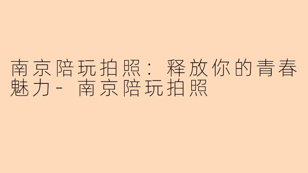 南京陪玩拍照：释放你的青春魅力-南京陪玩拍照