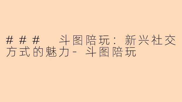 ### 斗图陪玩：新兴社交方式的魅力-斗图陪玩