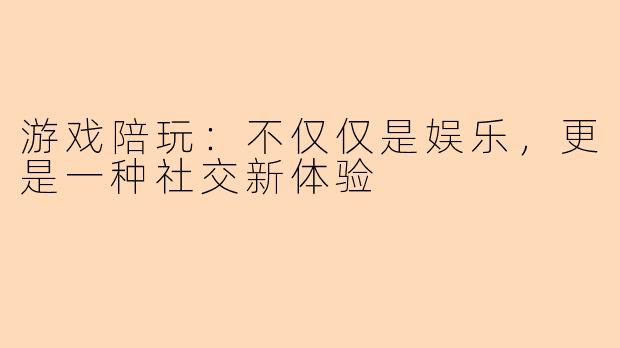 游戏陪玩：不仅仅是娱乐，更是一种社交新体验