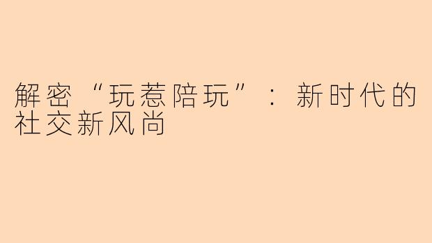 解密“玩惹陪玩”：新时代的社交新风尚