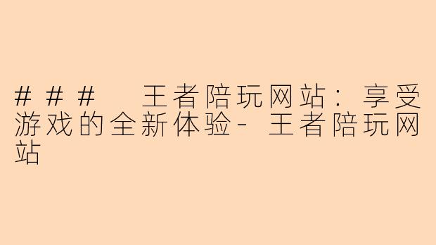 ### 王者陪玩网站：享受游戏的全新体验-王者陪玩网站