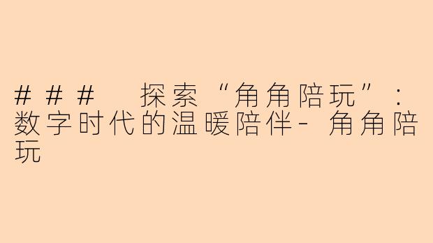 ### 探索“角角陪玩”:数字时代的温暖陪伴