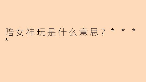 陪女神玩是什么意思?****