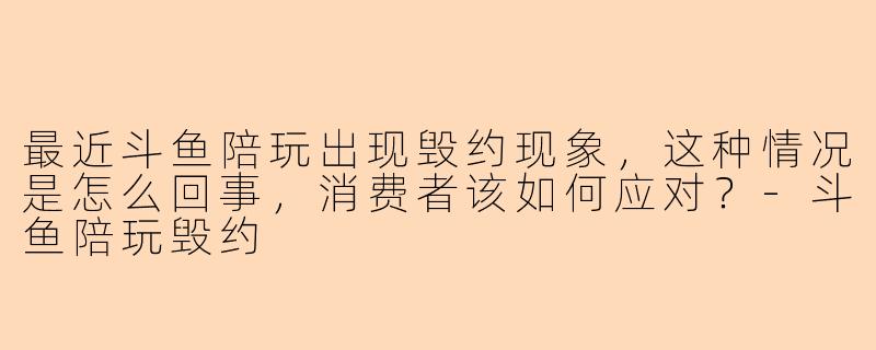 最近斗鱼陪玩出现毁约现象,这种情况是怎么回事,消费者该如何应对?