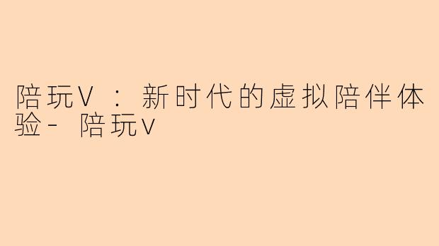 陪玩V：新时代的虚拟陪伴体验-陪玩v