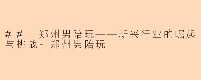 ## 郑州男陪玩——新兴行业的崛起与挑战-郑州男陪玩