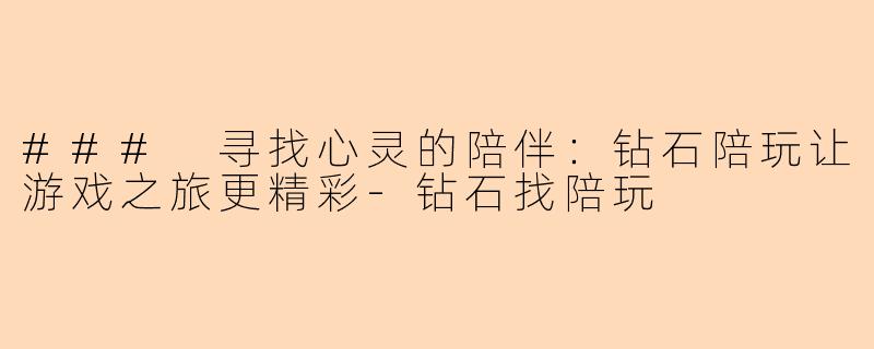 ### 寻找心灵的陪伴：钻石陪玩让游戏之旅更精彩-钻石找陪玩