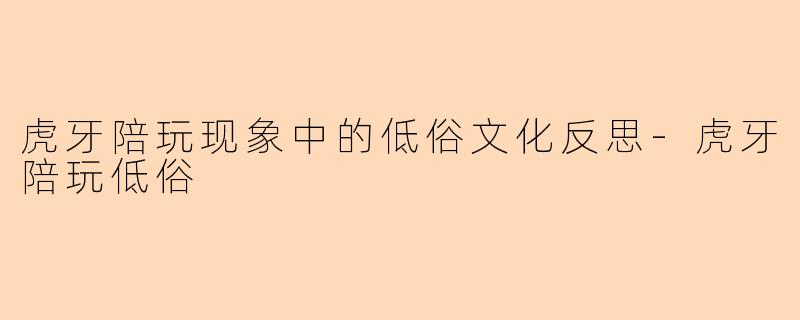 虎牙陪玩现象中的低俗文化反思-虎牙陪玩低俗