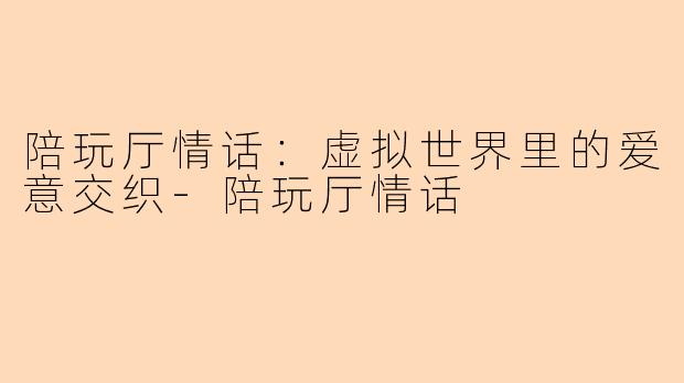 陪玩厅情话：虚拟世界里的爱意交织-陪玩厅情话
