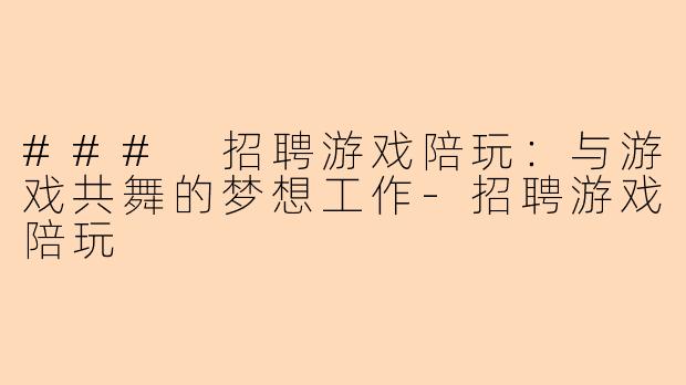 ### 招聘游戏陪玩：与游戏共舞的梦想工作-招聘游戏陪玩