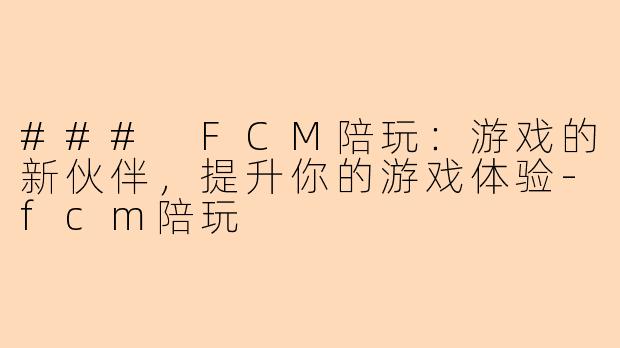 ### FCM陪玩：游戏的新伙伴，提升你的游戏体验-fcm陪玩