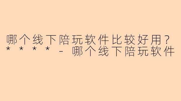 哪个线下陪玩软件比较好用?****