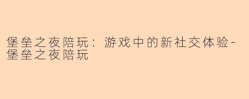 堡垒之夜陪玩：游戏中的新社交体验-堡垒之夜陪玩