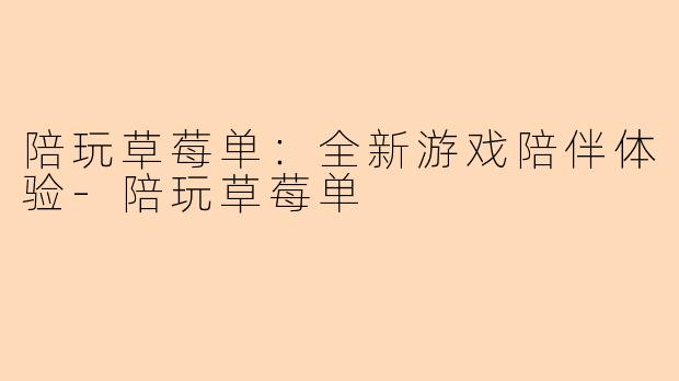 陪玩草莓单：全新游戏陪伴体验-陪玩草莓单