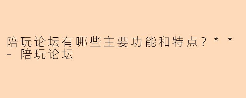 陪玩论坛有哪些主要功能和特点？**