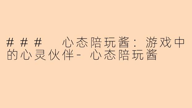 ### 心态陪玩酱：游戏中的心灵伙伴-心态陪玩酱