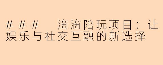 ### 滴滴陪玩项目：让娱乐与社交互融的新选择
