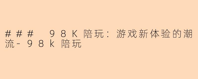 ### 98K陪玩：游戏新体验的潮流-98k陪玩