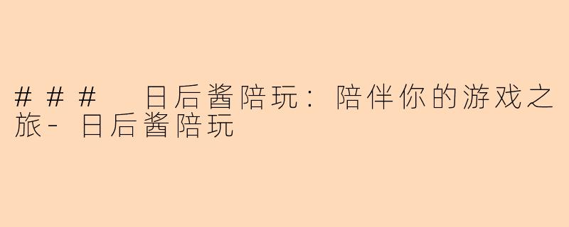 ### 日后酱陪玩：陪伴你的游戏之旅-日后酱陪玩