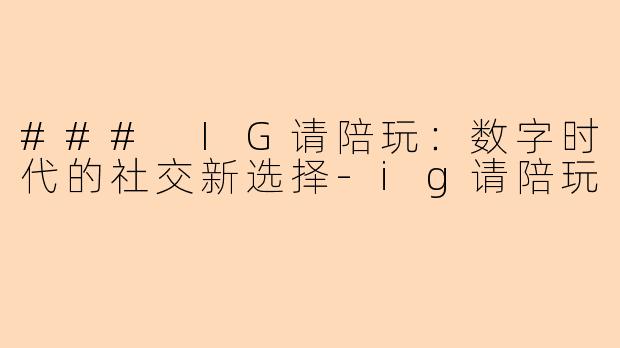 ### IG请陪玩：数字时代的社交新选择-ig请陪玩